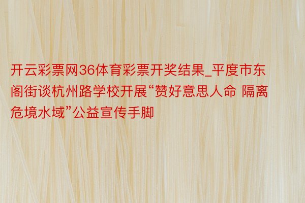 开云彩票网36体育彩票开奖结果_平度市东阁街谈杭州路学校开展“赞好意思人命 隔离危境水域”公益宣传手脚