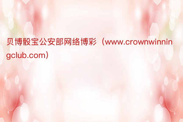 贝博骰宝公安部网络博彩（www.crownwinningclub.com）