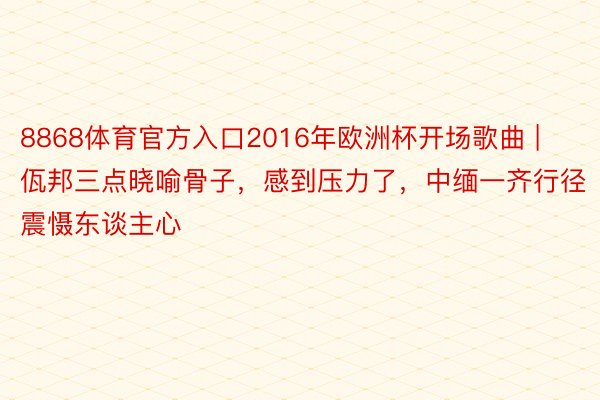 8868体育官方入口2016年欧洲杯开场歌曲 | 佤邦三点晓喻骨子，感到压力了，中缅一齐行径震慑东谈主心