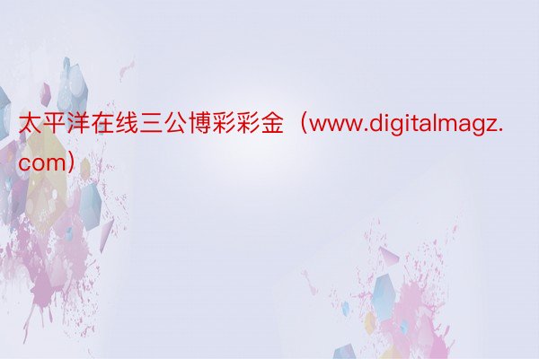 太平洋在线三公博彩彩金（www.digitalmagz.com）