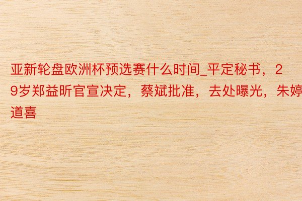 亚新轮盘欧洲杯预选赛什么时间_平定秘书，29岁郑益昕官宣决定，蔡斌批准，去处曝光，朱婷道喜