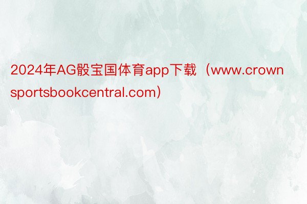 2024年AG骰宝国体育app下载（www.crownsportsbookcentral.com）