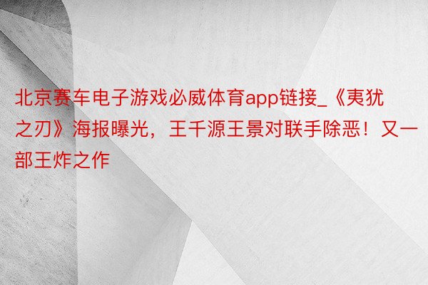 北京赛车电子游戏必威体育app链接_《夷犹之刃》海报曝光，王千源王景对联手除恶！又一部王炸之作