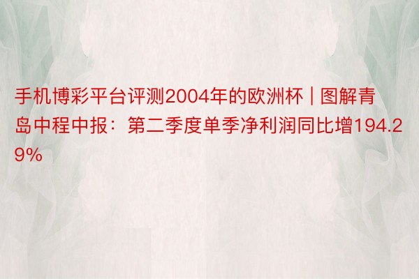 手机博彩平台评测2004年的欧洲杯 | 图解青岛中程中报：第二季度单季净利润同比增194.29%