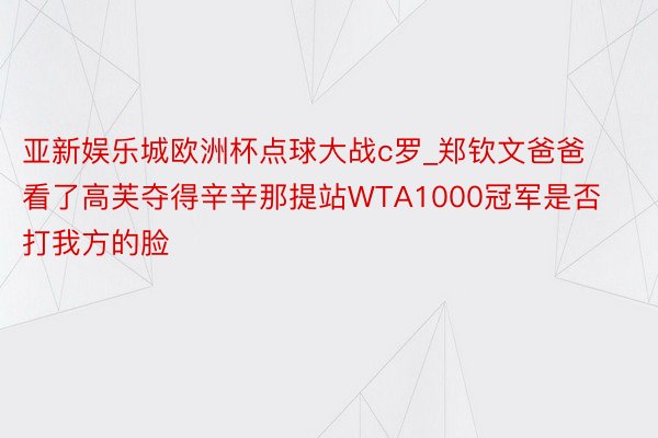 亚新娱乐城欧洲杯点球大战c罗_郑钦文爸爸看了高芙夺得辛辛那提站WTA1000冠军是否打我方的脸