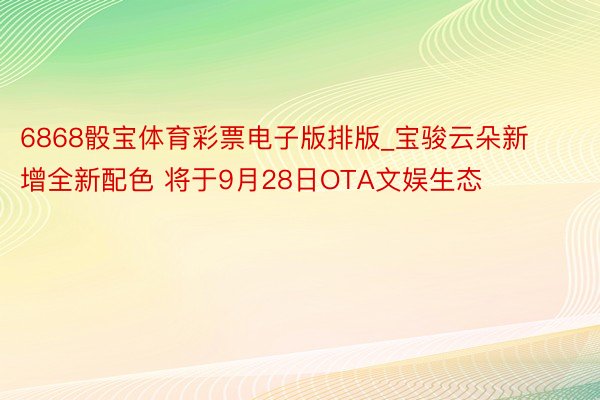 6868骰宝体育彩票电子版排版_宝骏云朵新增全新配色 将于9月28日OTA文娱生态