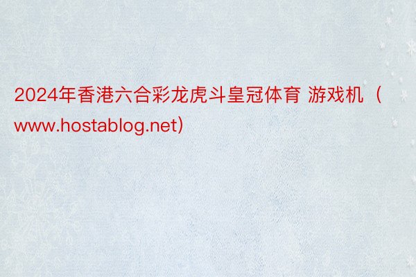 2024年香港六合彩龙虎斗皇冠体育 游戏机（www.hostablog.net）