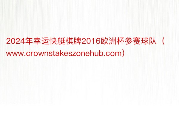 2024年幸运快艇棋牌2016欧洲杯参赛球队（www.crownstakeszonehub.com）
