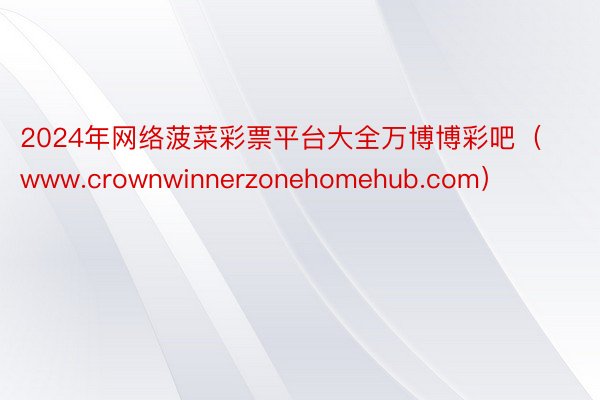 2024年网络菠菜彩票平台大全万博博彩吧（www.crownwinnerzonehomehub.com）