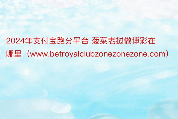 2024年支付宝跑分平台 菠菜老挝做博彩在哪里（www.betroyalclubzonezonezone.com）