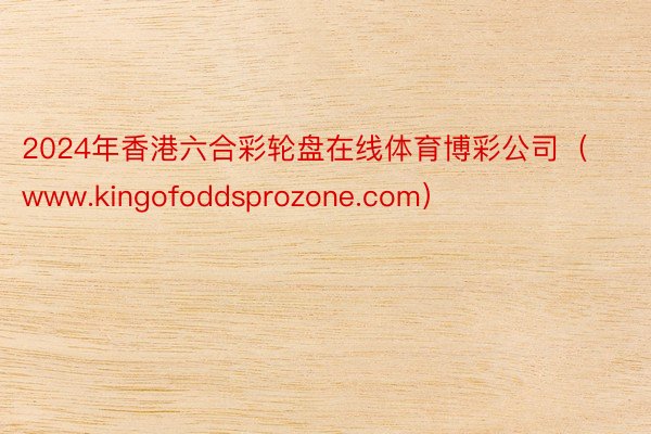 2024年香港六合彩轮盘在线体育博彩公司（www.kingofoddsprozone.com）