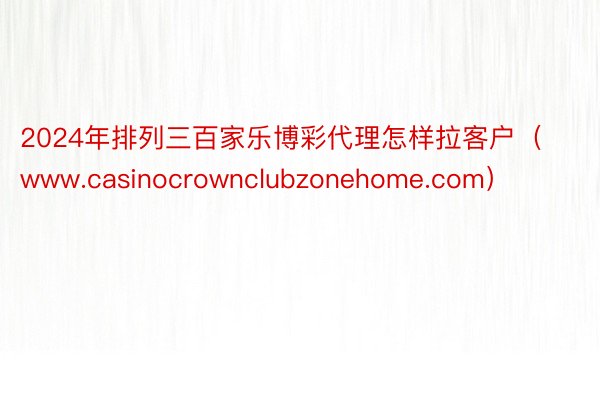 2024年排列三百家乐博彩代理怎样拉客户（www.casinocrownclubzonehome.com）