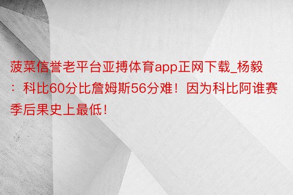 菠菜信誉老平台亚搏体育app正网下载_杨毅：科比60分比詹姆斯56分难！因为科比阿谁赛季后果史上最低！