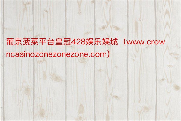 葡京菠菜平台皇冠428娱乐娱城（www.crowncasinozonezonezone.com）