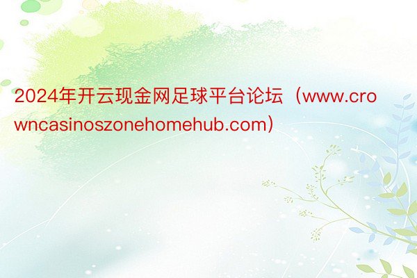 2024年开云现金网足球平台论坛（www.crowncasinoszonehomehub.com）