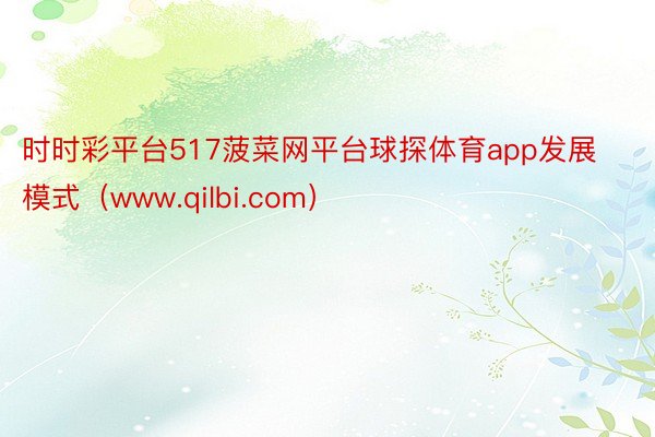 时时彩平台517菠菜网平台球探体育app发展模式（www.qilbi.com）