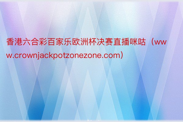 香港六合彩百家乐欧洲杯决赛直播咪咕（www.crownjackpotzonezone.com）