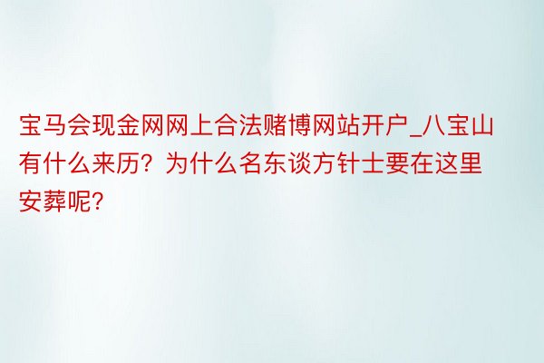 宝马会现金网网上合法赌博网站开户_八宝山有什么来历？为什么名东谈方针士要在这里安葬呢？