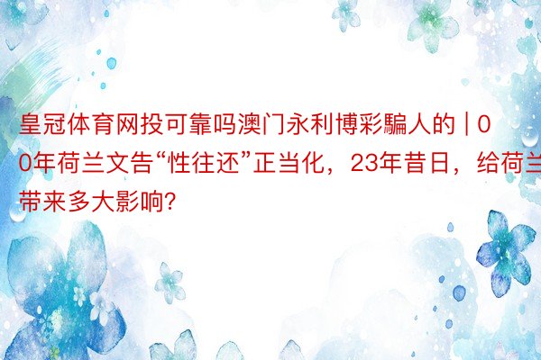 皇冠体育网投可靠吗澳门永利博彩騙人的 | 00年荷兰文告“性往还”正当化，23年昔日，给荷兰带来多大影响？