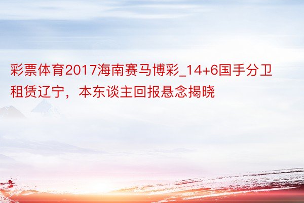 彩票体育2017海南赛马博彩_14+6国手分卫租赁辽宁，本东谈主回报悬念揭晓