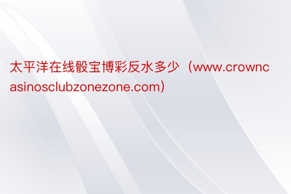 太平洋在线骰宝博彩反水多少（www.crowncasinosclubzonezone.com）