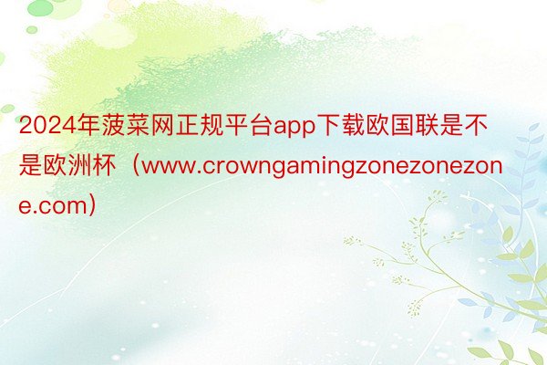 2024年菠菜网正规平台app下载欧国联是不是欧洲杯（www.crowngamingzonezonezone.com）