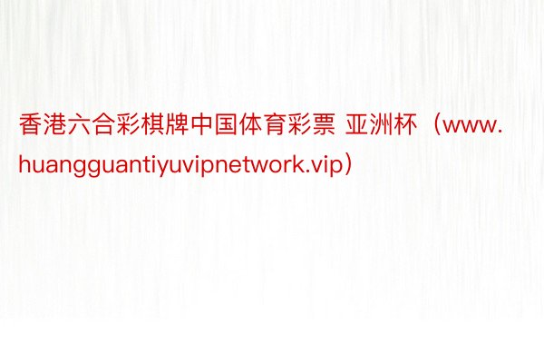 香港六合彩棋牌中国体育彩票 亚洲杯（www.huangguantiyuvipnetwork.vip）