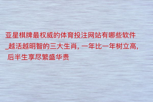 亚星棋牌最权威的体育投注网站有哪些软件_越活越明智的三大生肖, 一年比一年树立高, 后半生享尽繁盛华贵