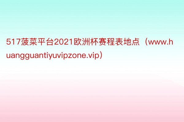 517菠菜平台2021欧洲杯赛程表地点（www.huangguantiyuvipzone.vip）