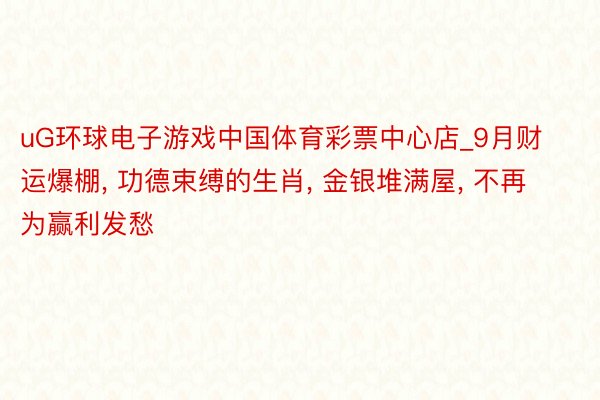 uG环球电子游戏中国体育彩票中心店_9月财运爆棚, 功德束缚的生肖, 金银堆满屋, 不再为赢利发愁