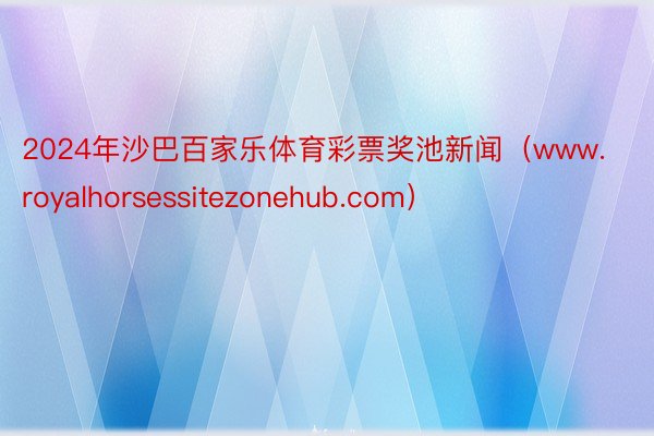 2024年沙巴百家乐体育彩票奖池新闻（www.royalhorsessitezonehub.com）