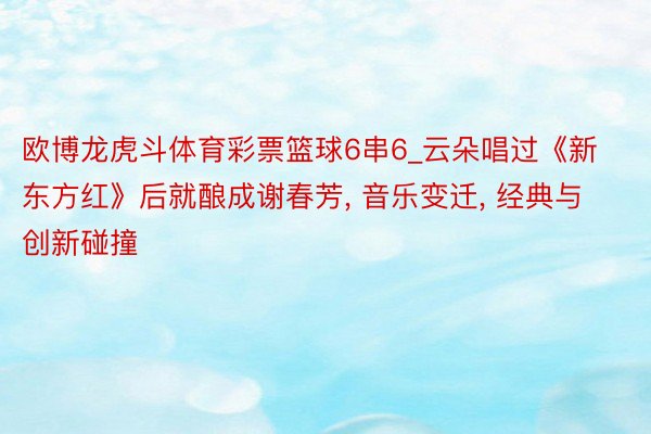 欧博龙虎斗体育彩票篮球6串6_云朵唱过《新东方红》后就酿成谢春芳, 音乐变迁, 经典与创新碰撞