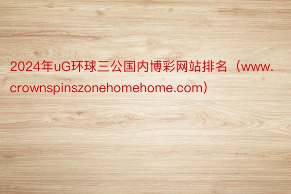 2024年uG环球三公国内博彩网站排名（www.crownspinszonehomehome.com）