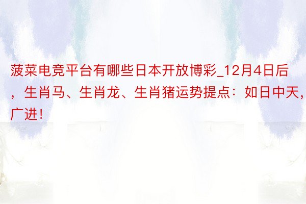 菠菜电竞平台有哪些日本开放博彩_12月4日后，生肖马、生肖龙、生肖猪运势提点：如日中天，财路广进！