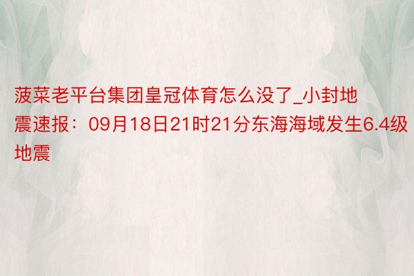 菠菜老平台集团皇冠体育怎么没了_小封地震速报：09月18日21时21分东海海域发生6.4级地震