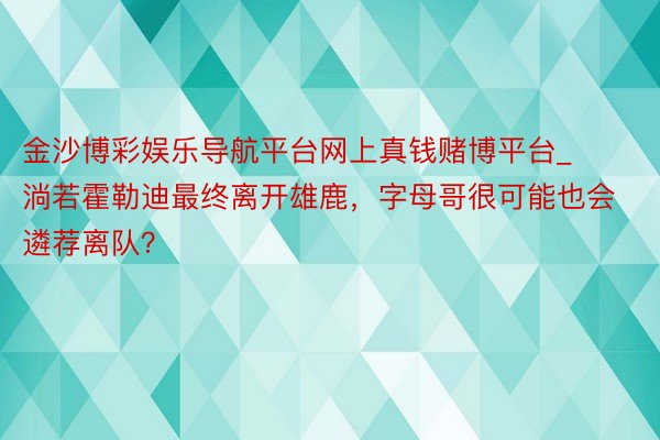 金沙博彩娱乐导航平台网上真钱赌博平台_淌若霍勒迪最终离开雄鹿，字母哥很可能也会遴荐离队？