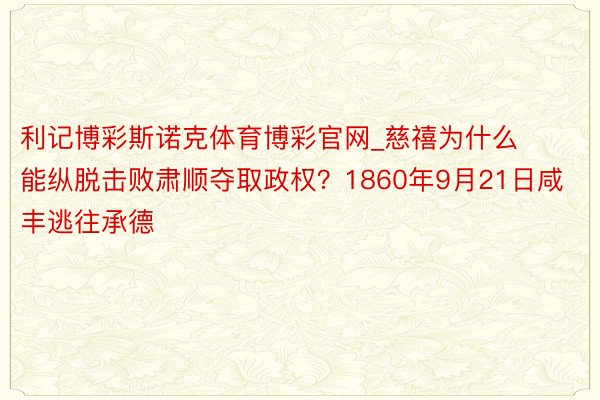 利记博彩斯诺克体育博彩官网_慈禧为什么能纵脱击败肃顺夺取政权？1860年9月21日咸丰逃往承德