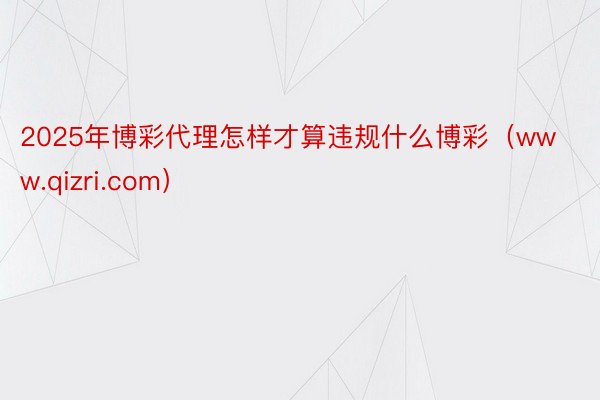 2025年博彩代理怎样才算违规什么博彩（www.qizri.com）