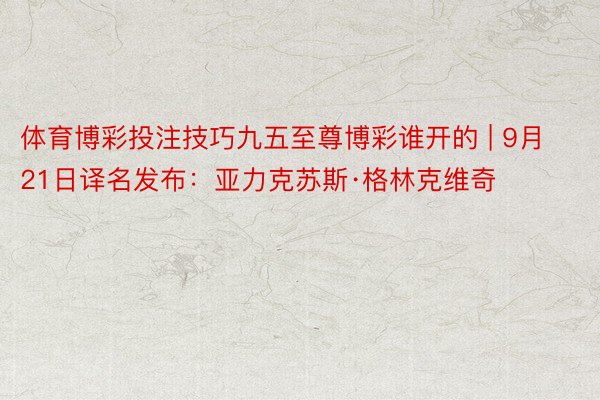 体育博彩投注技巧九五至尊博彩谁开的 | 9月21日译名发布：亚力克苏斯·格林克维奇