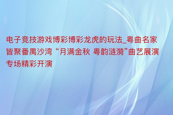 电子竞技游戏博彩博彩龙虎的玩法_粤曲名家皆聚番禺沙湾 “月满金秋 粤韵涟漪”曲艺展演专场精彩开演