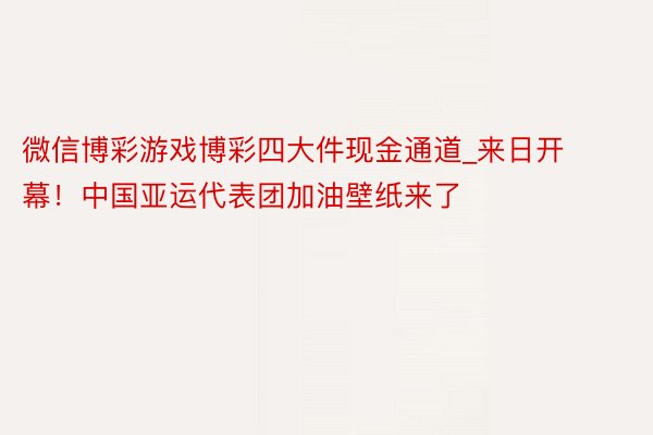 微信博彩游戏博彩四大件现金通道_来日开幕！中国亚运代表团加油壁纸来了