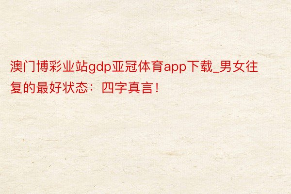 澳门博彩业站gdp亚冠体育app下载_男女往复的最好状态：四字真言！