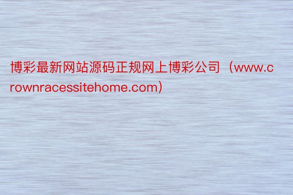 博彩最新网站源码正规网上博彩公司（www.crownracessitehome.com）