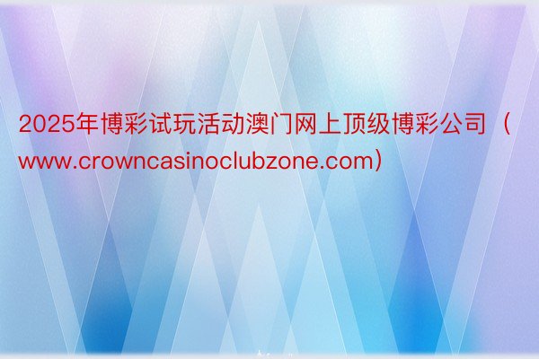 2025年博彩试玩活动澳门网上顶级博彩公司（www.crowncasinoclubzone.com）