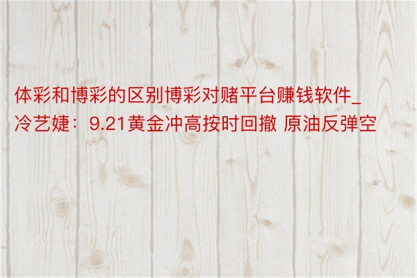 体彩和博彩的区别博彩对赌平台赚钱软件_冷艺婕：9.21黄金冲高按时回撤 原油反弹空