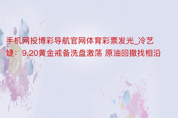 手机网投博彩导航官网体育彩票发光_冷艺婕：9.20黄金戒备洗盘激荡 原油回撤找相沿