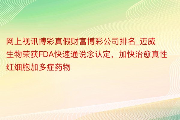 网上视讯博彩真假财富博彩公司排名_迈威生物荣获FDA快速通说念认定，加快治愈真性红细胞加多症药物