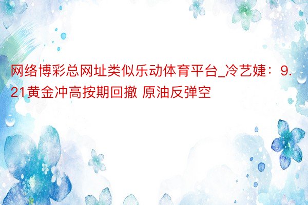 网络博彩总网址类似乐动体育平台_冷艺婕：9.21黄金冲高按期回撤 原油反弹空